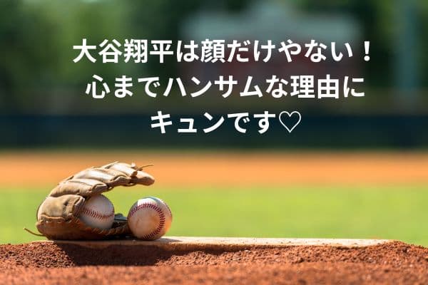 大谷翔平は顔だけやない!心までハンサムな理由にキュンです♡