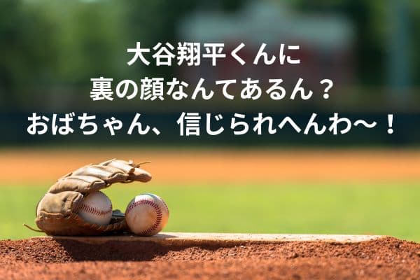 大谷翔平くんに裏の顔なんてあるん?おばちゃん、信じられへんわ〜!