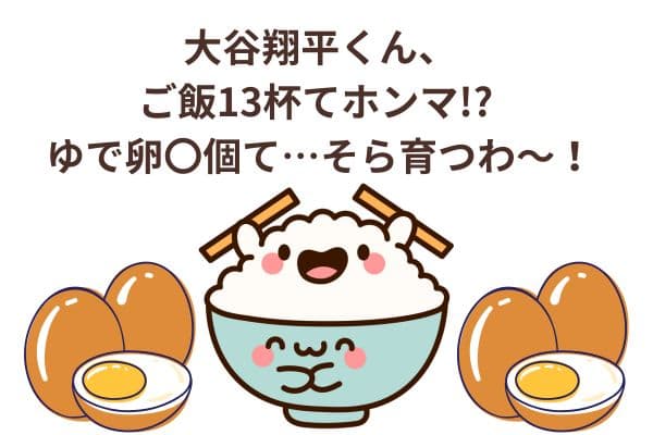 大谷翔平くん、ご飯13杯てホンマ!? ゆで卵〇個て…そら育つわ〜!